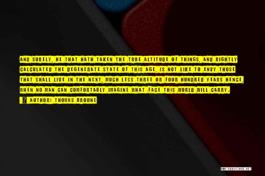Thomas Browne Quotes: And Surely, He That Hath Taken The True Altitude Of Things, And Rightly Calculated The Degenerate State Of This Age,