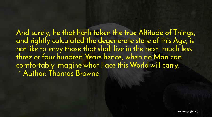 Thomas Browne Quotes: And Surely, He That Hath Taken The True Altitude Of Things, And Rightly Calculated The Degenerate State Of This Age,