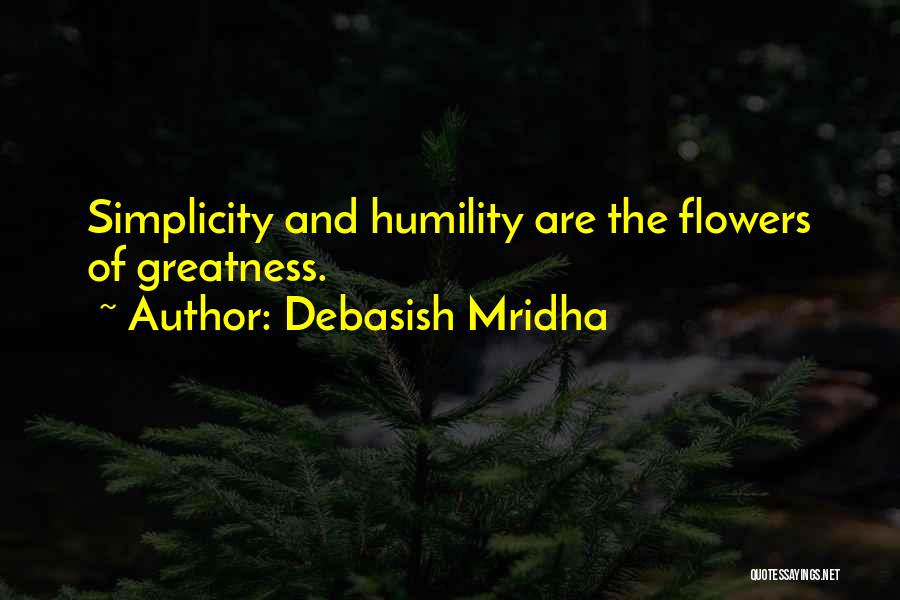 Debasish Mridha Quotes: Simplicity And Humility Are The Flowers Of Greatness.
