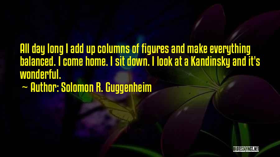 Solomon R. Guggenheim Quotes: All Day Long I Add Up Columns Of Figures And Make Everything Balanced. I Come Home. I Sit Down. I