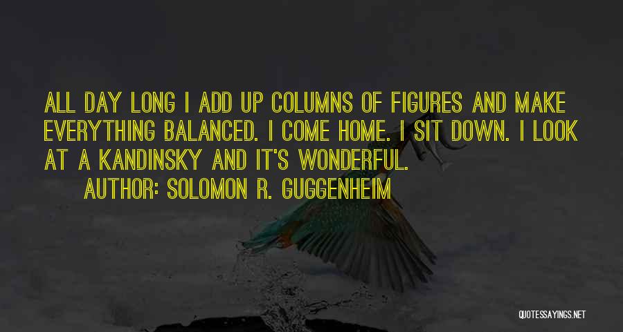 Solomon R. Guggenheim Quotes: All Day Long I Add Up Columns Of Figures And Make Everything Balanced. I Come Home. I Sit Down. I