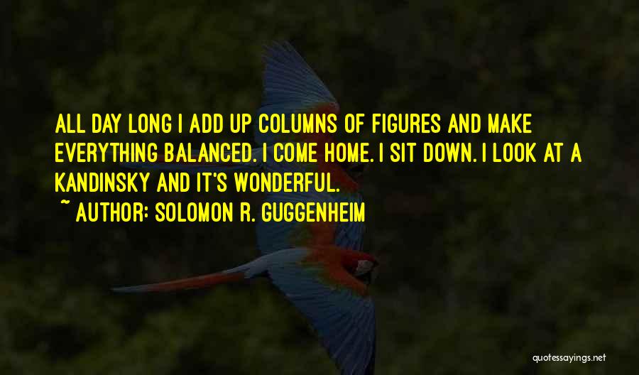 Solomon R. Guggenheim Quotes: All Day Long I Add Up Columns Of Figures And Make Everything Balanced. I Come Home. I Sit Down. I