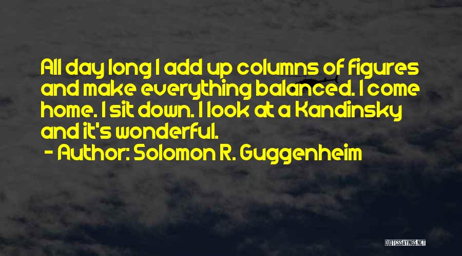 Solomon R. Guggenheim Quotes: All Day Long I Add Up Columns Of Figures And Make Everything Balanced. I Come Home. I Sit Down. I