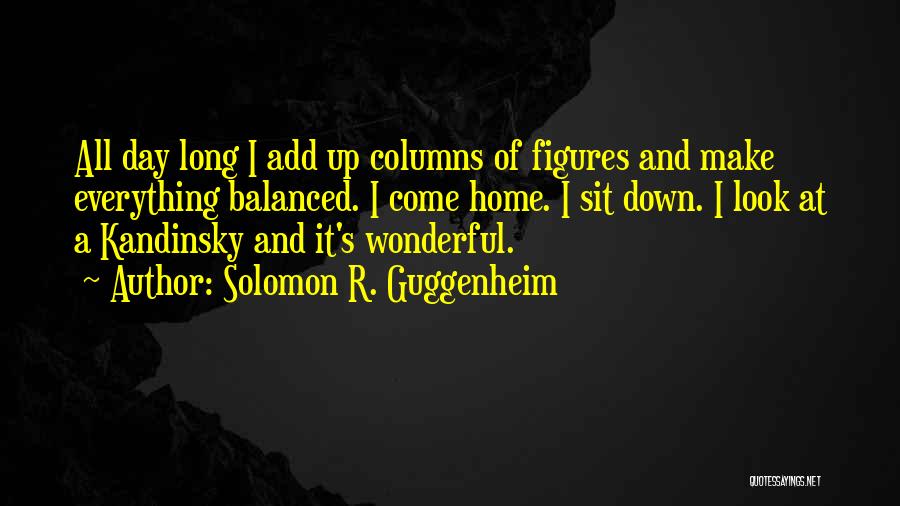 Solomon R. Guggenheim Quotes: All Day Long I Add Up Columns Of Figures And Make Everything Balanced. I Come Home. I Sit Down. I