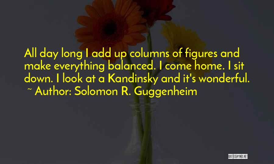 Solomon R. Guggenheim Quotes: All Day Long I Add Up Columns Of Figures And Make Everything Balanced. I Come Home. I Sit Down. I