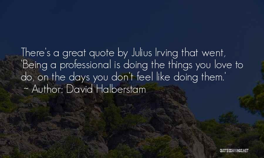 David Halberstam Quotes: There's A Great Quote By Julius Irving That Went, 'being A Professional Is Doing The Things You Love To Do,