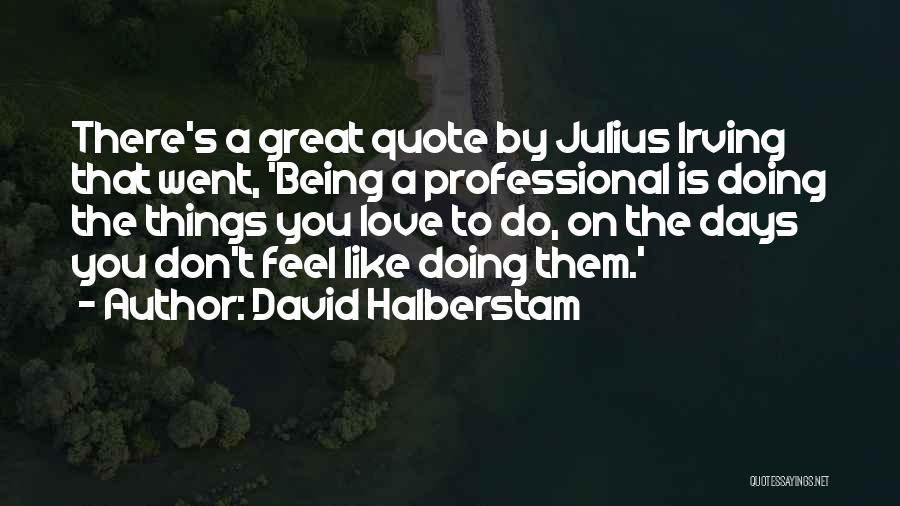 David Halberstam Quotes: There's A Great Quote By Julius Irving That Went, 'being A Professional Is Doing The Things You Love To Do,