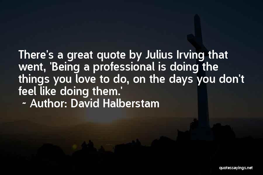 David Halberstam Quotes: There's A Great Quote By Julius Irving That Went, 'being A Professional Is Doing The Things You Love To Do,