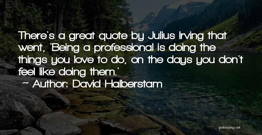 David Halberstam Quotes: There's A Great Quote By Julius Irving That Went, 'being A Professional Is Doing The Things You Love To Do,