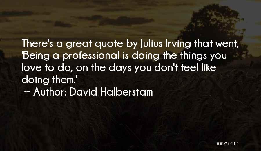 David Halberstam Quotes: There's A Great Quote By Julius Irving That Went, 'being A Professional Is Doing The Things You Love To Do,