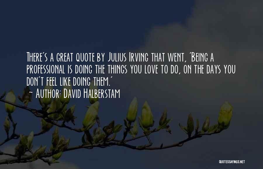 David Halberstam Quotes: There's A Great Quote By Julius Irving That Went, 'being A Professional Is Doing The Things You Love To Do,