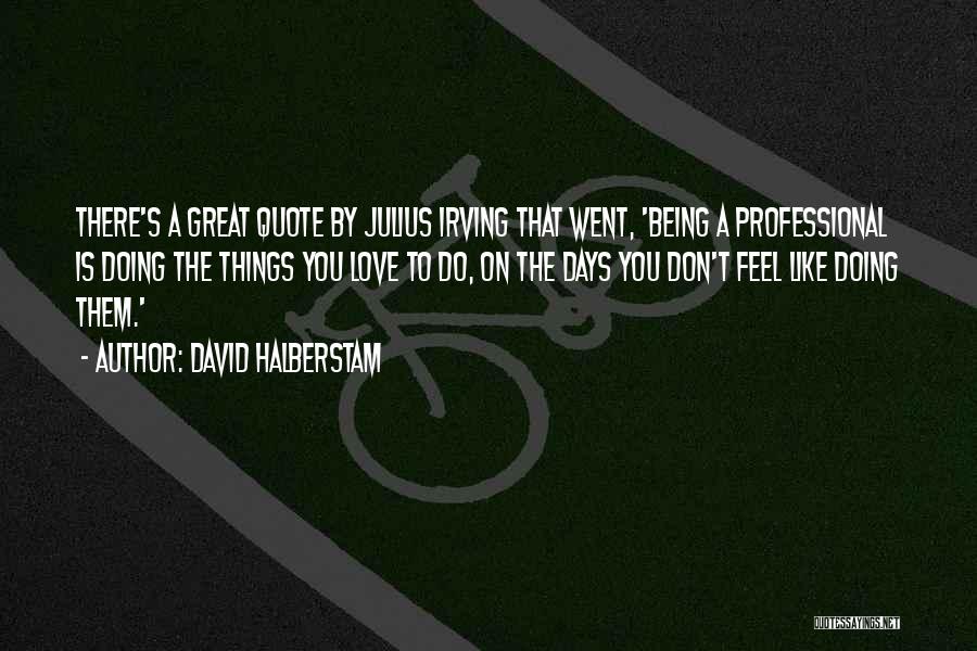 David Halberstam Quotes: There's A Great Quote By Julius Irving That Went, 'being A Professional Is Doing The Things You Love To Do,