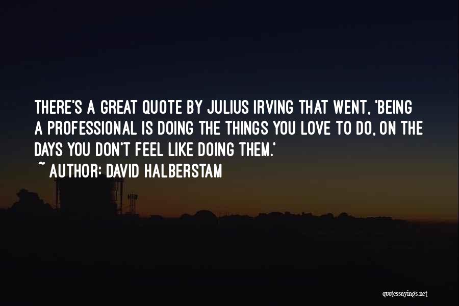 David Halberstam Quotes: There's A Great Quote By Julius Irving That Went, 'being A Professional Is Doing The Things You Love To Do,