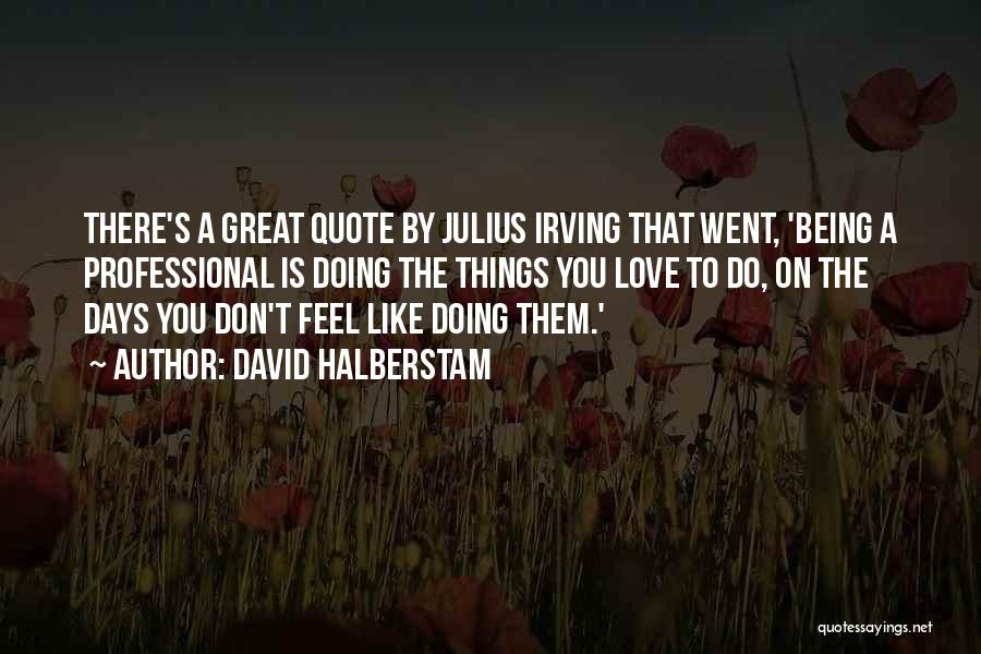 David Halberstam Quotes: There's A Great Quote By Julius Irving That Went, 'being A Professional Is Doing The Things You Love To Do,