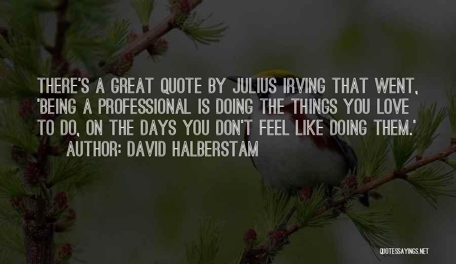 David Halberstam Quotes: There's A Great Quote By Julius Irving That Went, 'being A Professional Is Doing The Things You Love To Do,