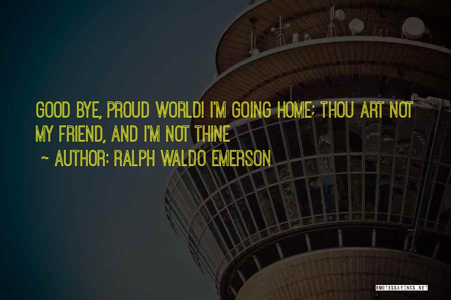 Ralph Waldo Emerson Quotes: Good Bye, Proud World! I'm Going Home; Thou Art Not My Friend, And I'm Not Thine