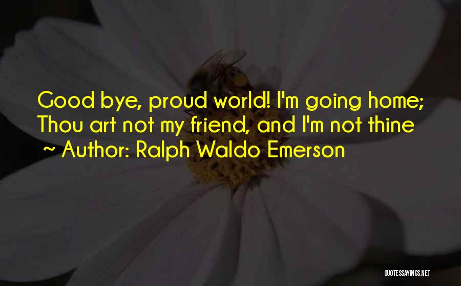 Ralph Waldo Emerson Quotes: Good Bye, Proud World! I'm Going Home; Thou Art Not My Friend, And I'm Not Thine