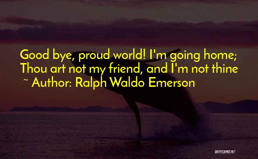 Ralph Waldo Emerson Quotes: Good Bye, Proud World! I'm Going Home; Thou Art Not My Friend, And I'm Not Thine