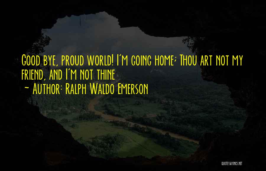 Ralph Waldo Emerson Quotes: Good Bye, Proud World! I'm Going Home; Thou Art Not My Friend, And I'm Not Thine