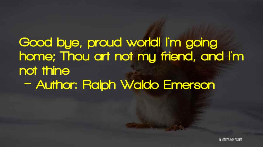 Ralph Waldo Emerson Quotes: Good Bye, Proud World! I'm Going Home; Thou Art Not My Friend, And I'm Not Thine