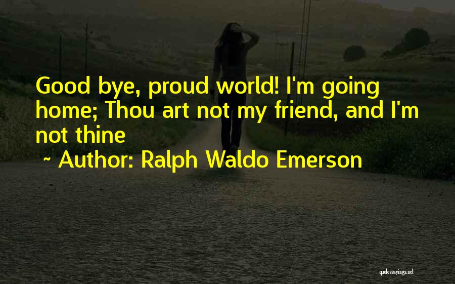 Ralph Waldo Emerson Quotes: Good Bye, Proud World! I'm Going Home; Thou Art Not My Friend, And I'm Not Thine