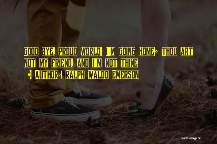 Ralph Waldo Emerson Quotes: Good Bye, Proud World! I'm Going Home; Thou Art Not My Friend, And I'm Not Thine