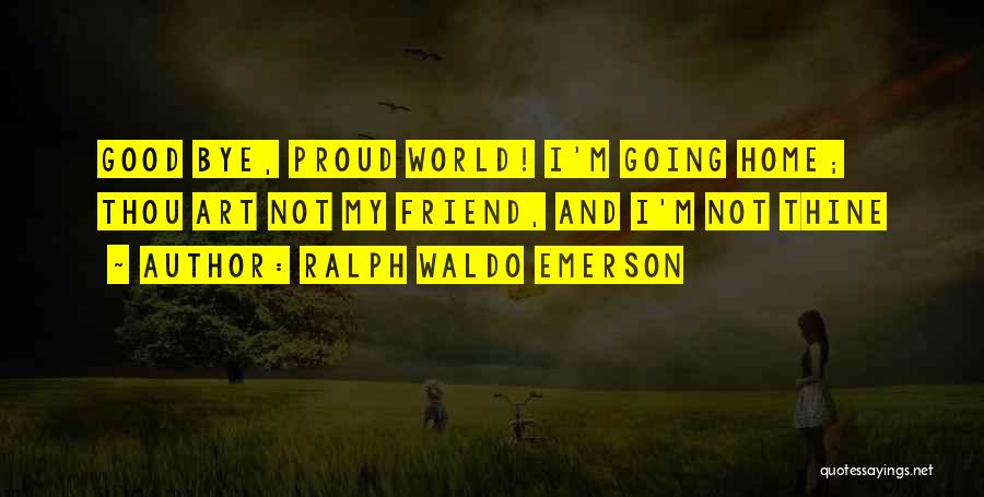 Ralph Waldo Emerson Quotes: Good Bye, Proud World! I'm Going Home; Thou Art Not My Friend, And I'm Not Thine