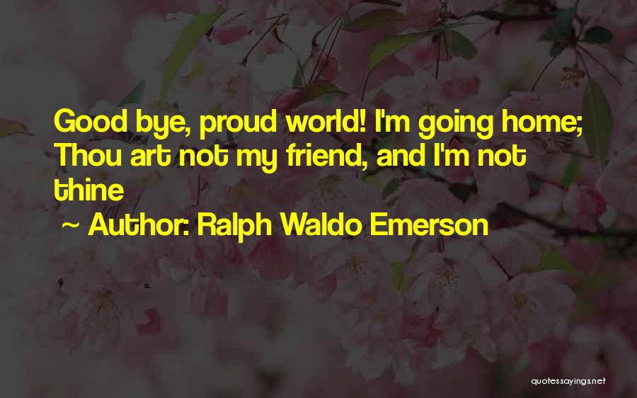 Ralph Waldo Emerson Quotes: Good Bye, Proud World! I'm Going Home; Thou Art Not My Friend, And I'm Not Thine