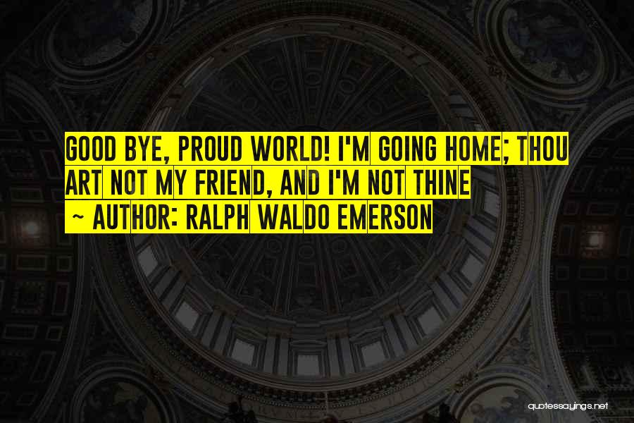 Ralph Waldo Emerson Quotes: Good Bye, Proud World! I'm Going Home; Thou Art Not My Friend, And I'm Not Thine