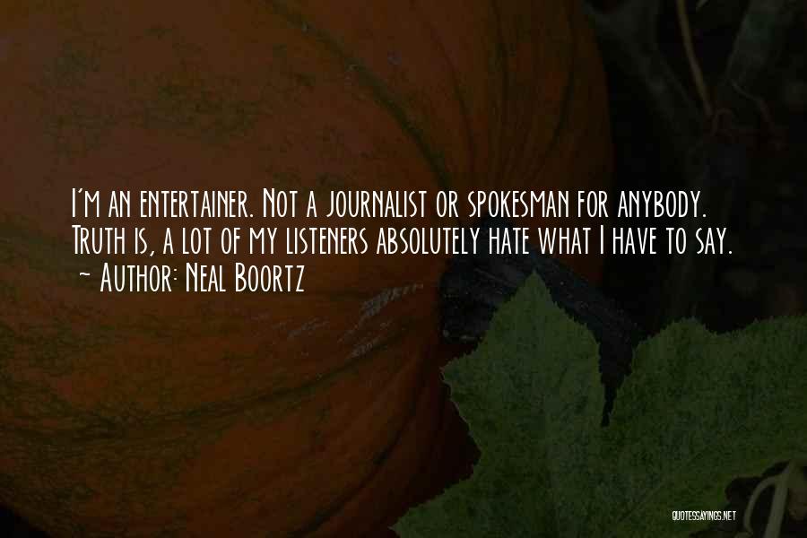 Neal Boortz Quotes: I'm An Entertainer. Not A Journalist Or Spokesman For Anybody. Truth Is, A Lot Of My Listeners Absolutely Hate What