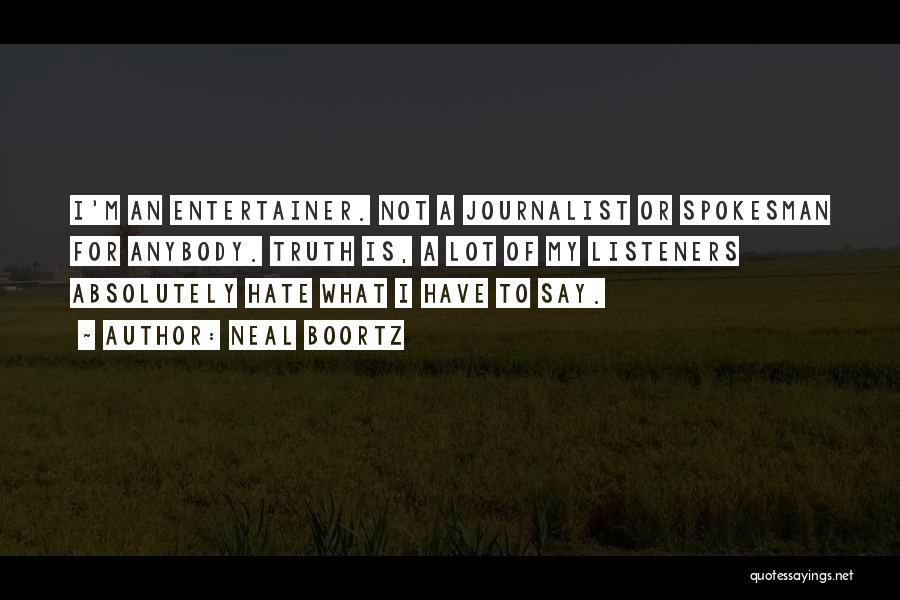 Neal Boortz Quotes: I'm An Entertainer. Not A Journalist Or Spokesman For Anybody. Truth Is, A Lot Of My Listeners Absolutely Hate What