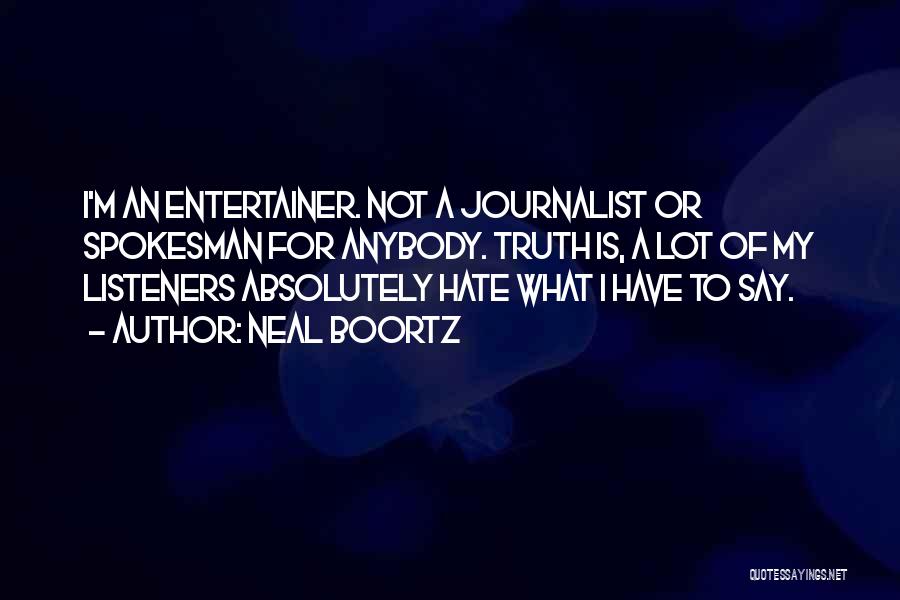 Neal Boortz Quotes: I'm An Entertainer. Not A Journalist Or Spokesman For Anybody. Truth Is, A Lot Of My Listeners Absolutely Hate What