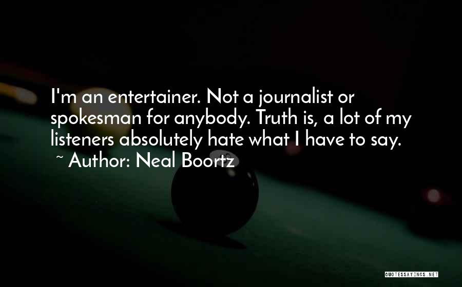 Neal Boortz Quotes: I'm An Entertainer. Not A Journalist Or Spokesman For Anybody. Truth Is, A Lot Of My Listeners Absolutely Hate What