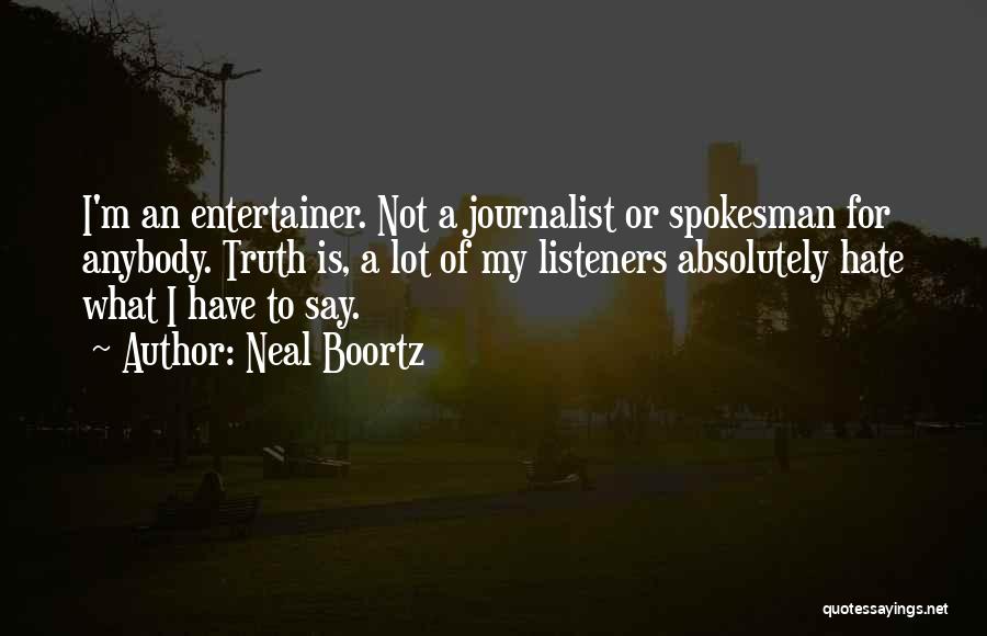 Neal Boortz Quotes: I'm An Entertainer. Not A Journalist Or Spokesman For Anybody. Truth Is, A Lot Of My Listeners Absolutely Hate What