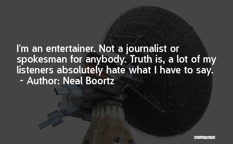 Neal Boortz Quotes: I'm An Entertainer. Not A Journalist Or Spokesman For Anybody. Truth Is, A Lot Of My Listeners Absolutely Hate What
