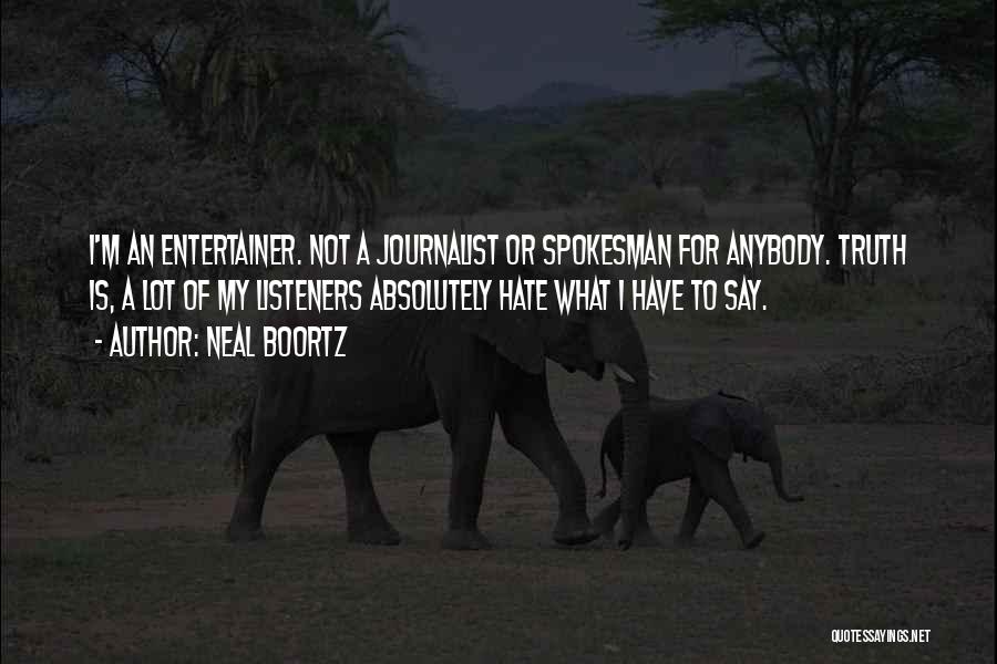 Neal Boortz Quotes: I'm An Entertainer. Not A Journalist Or Spokesman For Anybody. Truth Is, A Lot Of My Listeners Absolutely Hate What