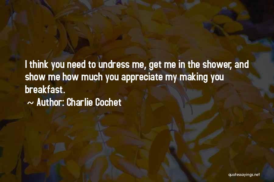 Charlie Cochet Quotes: I Think You Need To Undress Me, Get Me In The Shower, And Show Me How Much You Appreciate My