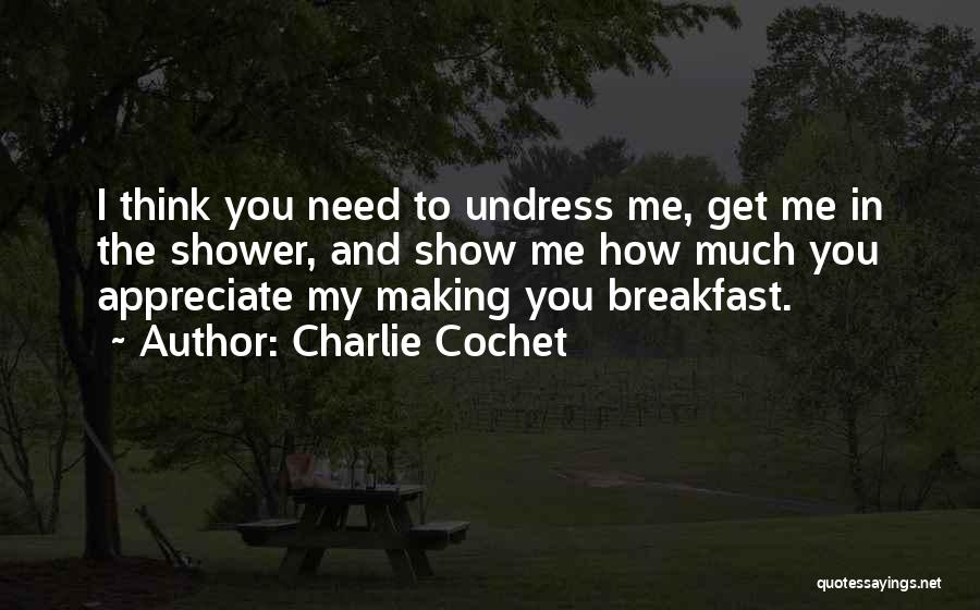 Charlie Cochet Quotes: I Think You Need To Undress Me, Get Me In The Shower, And Show Me How Much You Appreciate My