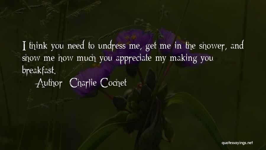 Charlie Cochet Quotes: I Think You Need To Undress Me, Get Me In The Shower, And Show Me How Much You Appreciate My