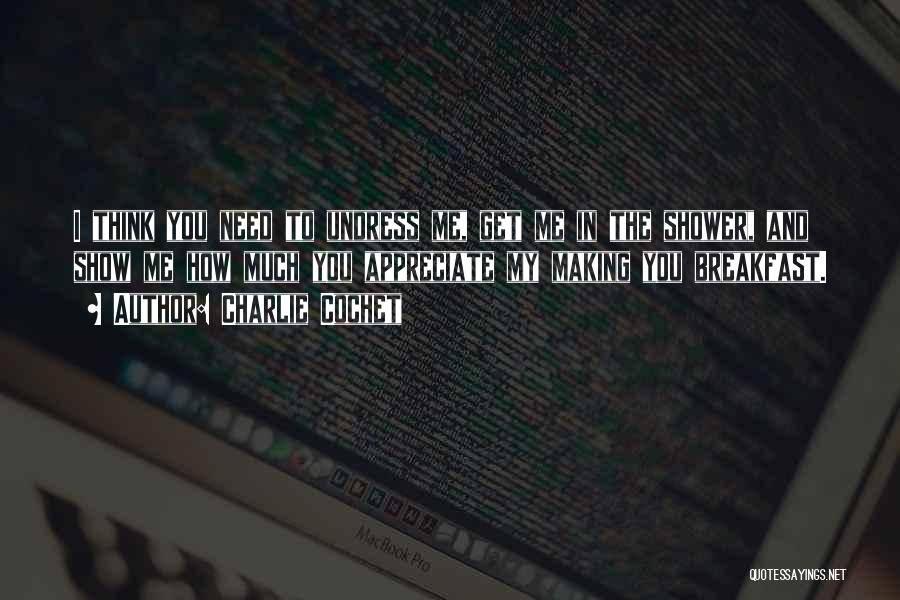 Charlie Cochet Quotes: I Think You Need To Undress Me, Get Me In The Shower, And Show Me How Much You Appreciate My