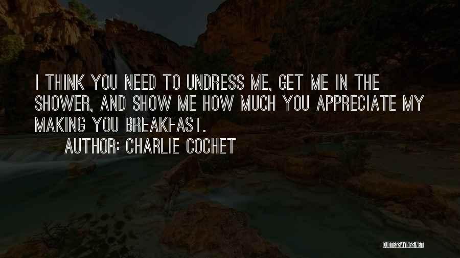 Charlie Cochet Quotes: I Think You Need To Undress Me, Get Me In The Shower, And Show Me How Much You Appreciate My
