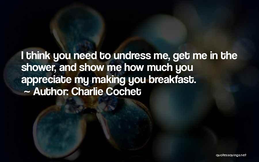 Charlie Cochet Quotes: I Think You Need To Undress Me, Get Me In The Shower, And Show Me How Much You Appreciate My