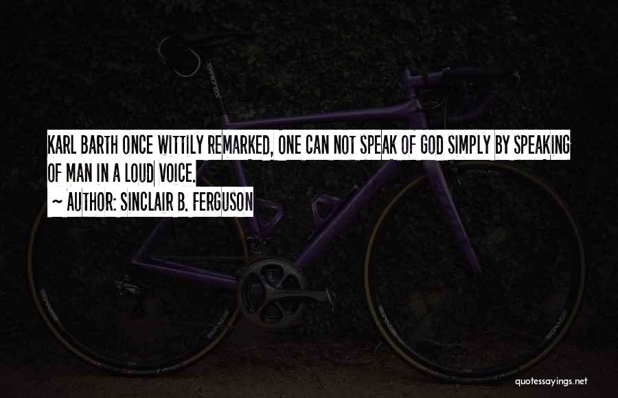 Sinclair B. Ferguson Quotes: Karl Barth Once Wittily Remarked, One Can Not Speak Of God Simply By Speaking Of Man In A Loud Voice.