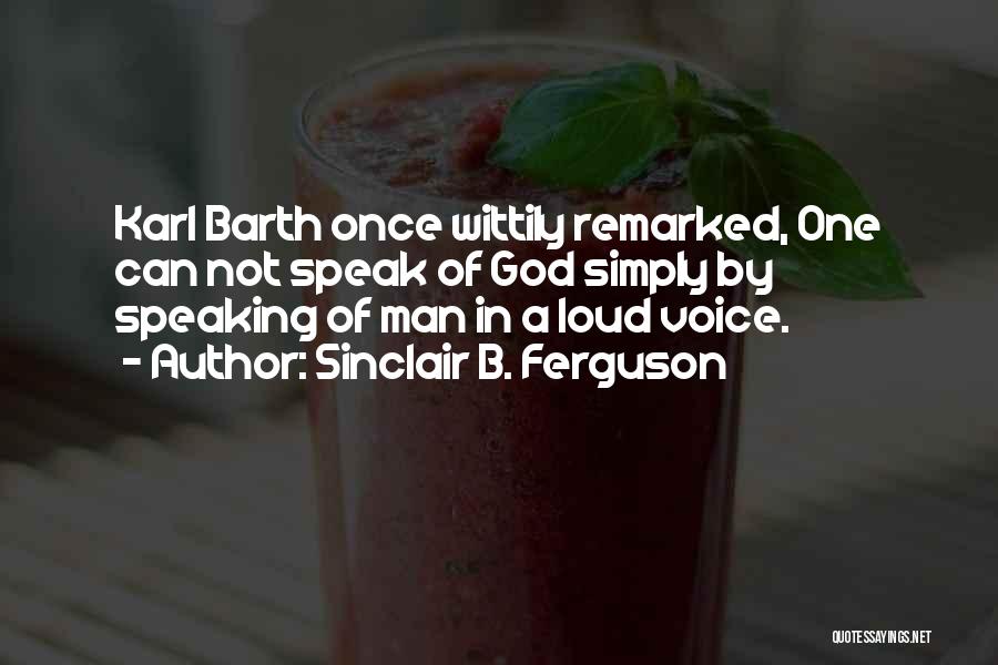 Sinclair B. Ferguson Quotes: Karl Barth Once Wittily Remarked, One Can Not Speak Of God Simply By Speaking Of Man In A Loud Voice.