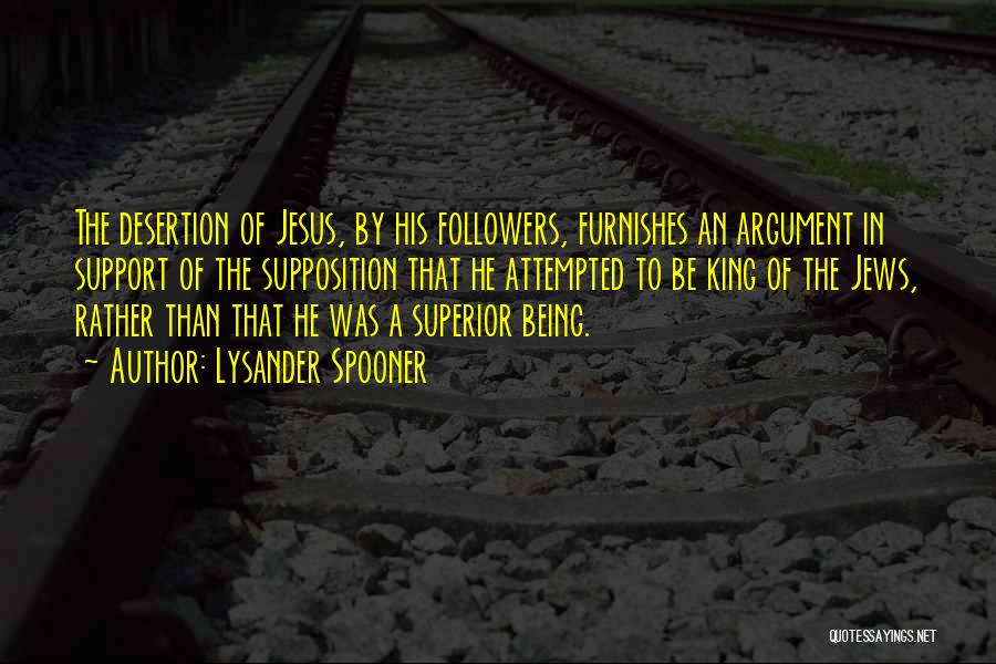 Lysander Spooner Quotes: The Desertion Of Jesus, By His Followers, Furnishes An Argument In Support Of The Supposition That He Attempted To Be