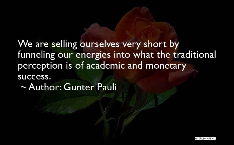 Gunter Pauli Quotes: We Are Selling Ourselves Very Short By Funneling Our Energies Into What The Traditional Perception Is Of Academic And Monetary