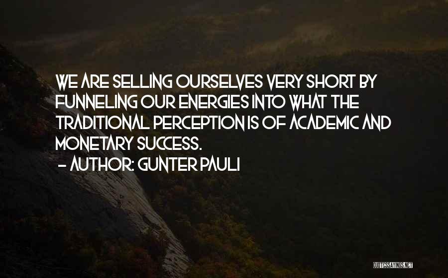 Gunter Pauli Quotes: We Are Selling Ourselves Very Short By Funneling Our Energies Into What The Traditional Perception Is Of Academic And Monetary