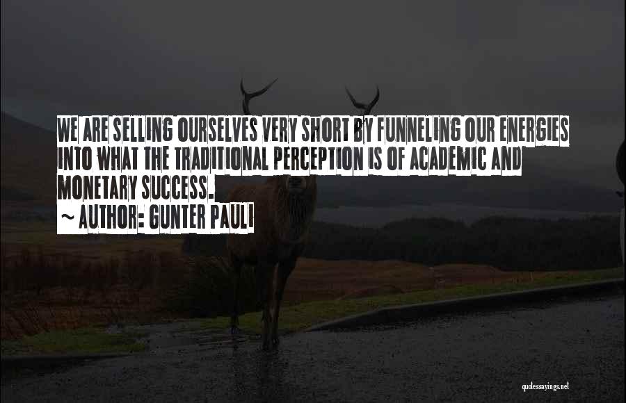 Gunter Pauli Quotes: We Are Selling Ourselves Very Short By Funneling Our Energies Into What The Traditional Perception Is Of Academic And Monetary