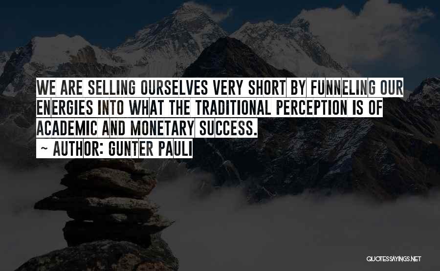 Gunter Pauli Quotes: We Are Selling Ourselves Very Short By Funneling Our Energies Into What The Traditional Perception Is Of Academic And Monetary