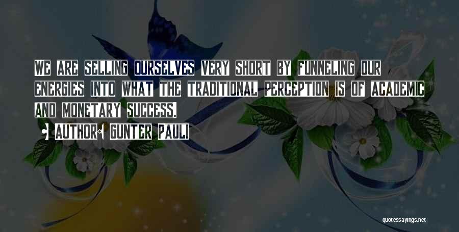 Gunter Pauli Quotes: We Are Selling Ourselves Very Short By Funneling Our Energies Into What The Traditional Perception Is Of Academic And Monetary